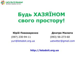 Будь ХАЗЯЇНОМ
свого простору!
Дмитро Малюта
(093) 56-273-60
uatwitter@gmail.com
Юрій Пивоваренко
(097) 230-94-11
yuri@letsdoit.org.ua
http://letsdoit.org.ua
 