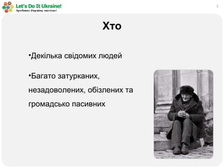 3
Хто
•Декілька свідомих людей
•Багато затурканих,
незадоволених, обізлених та
громадсько пасивних
 