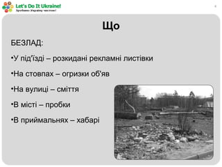 4
Що
БЕЗЛАД:
•У під'їзді – розкидані рекламні листівки
•На стовпах – огризки об'яв
•На вулиці – сміття
•В місті – пробки
•В приймальнях – хабарі
 