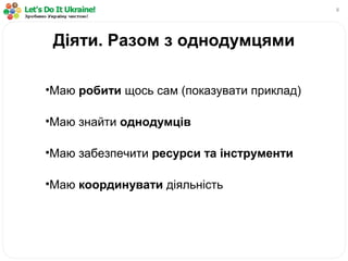 8
•Маю робити щось сам (показувати приклад)
•Маю знайти однодумців
•Маю забезпечити ресурси та інструменти
•Маю координувати діяльність
Діяти. Разом з однодумцями
 
