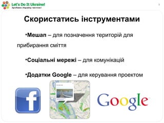 9
•Мешап – для позначення територій для
прибирання сміття
•Соціальні мережі – для комунікацій
•Додатки Google – для керування проектом
Скористатись інструментами
 