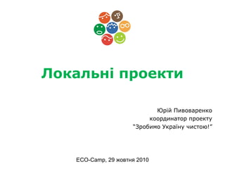 Локальні проекти
Юрій Пивоваренко
координатор проекту
“Зробимо Україну чистою!”
ECO-Camp, 29 жовтня 2010
 