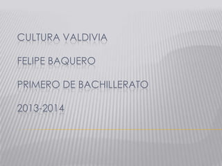 CULTURA VALDIVIA
FELIPE BAQUERO

PRIMERO DE BACHILLERATO
2013-2014

 