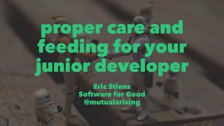 proper care and 
feeding for your 
junior developer 
Eric Stiens 
Software for Good 
@mutualarising 
 