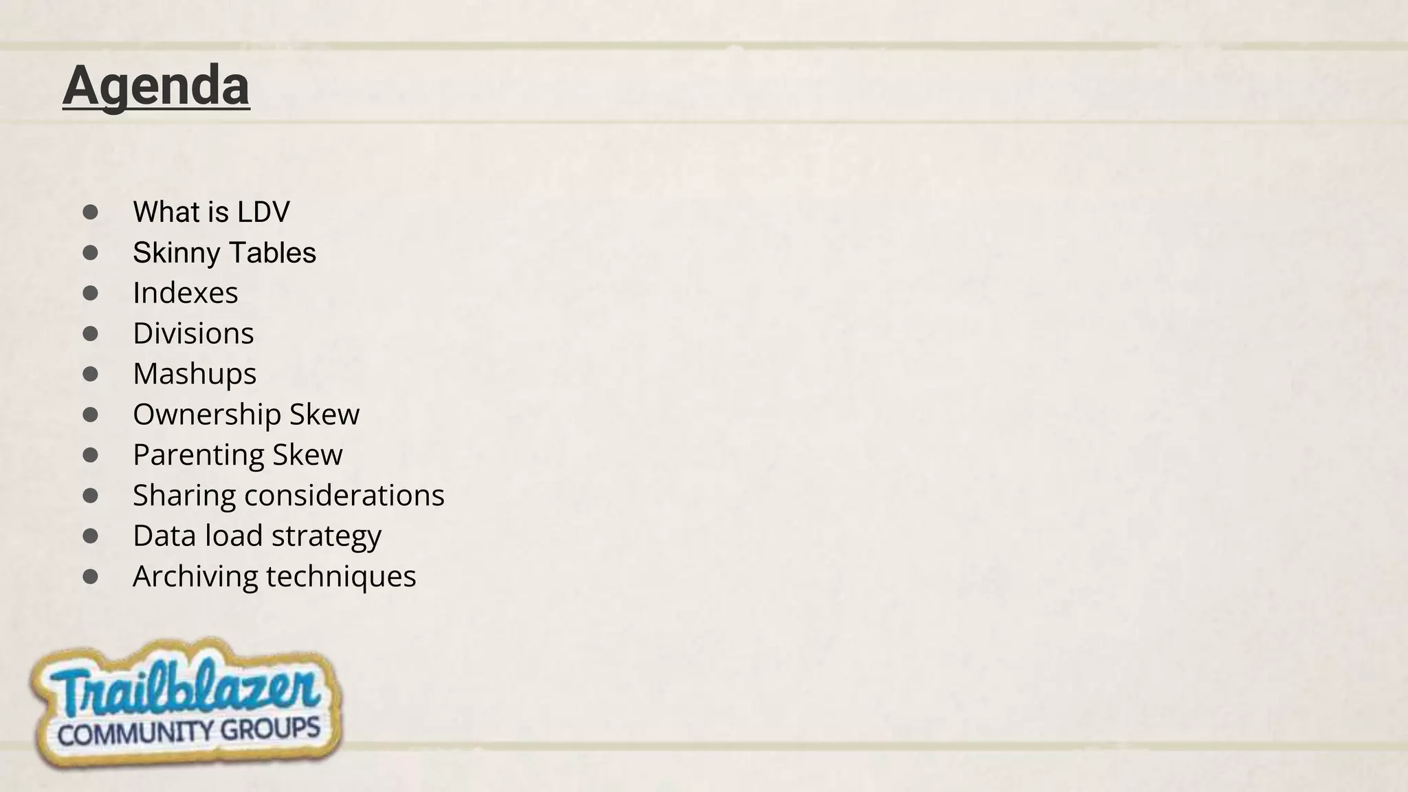 Agenda
● What is LDV
● Skinny Tables
● Indexes
● Divisions
● Mashups
● Ownership Skew
● Parenting Skew
● Sharing considerations
● Data load strategy
● Archiving techniques
 