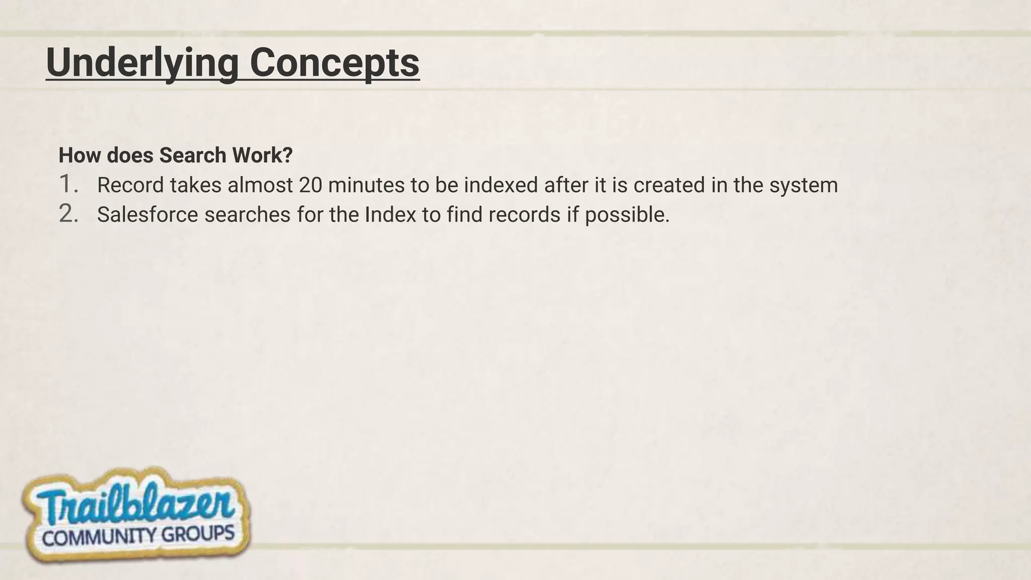 Underlying Concepts
How does Search Work?
1. Record takes almost 20 minutes to be indexed after it is created in the system
2. Salesforce searches for the Index to find records if possible.
 