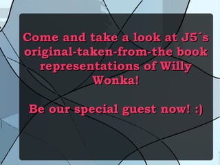 Come and take a look at J5´sCome and take a look at J5´s
original-taken-from-the bookoriginal-taken-from-the book
representations of Willyrepresentations of Willy
Wonka!Wonka!
Be our special guest now! :)Be our special guest now! :)
 