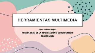 HERRAMIENTAS MULTIMEDIA
Por: Daniela Vega
TECNOLOGÍAS DE LA INFORMACIÓN Y COMUNICACIÓN
PRIMER NIVEL
 