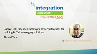 Unravel BRE Pipeline Framework powerful features for
building BizTalk messaging solutions
Ahmed Taha
https://www.linkedin.com/in/ahmedmmtaha/
 