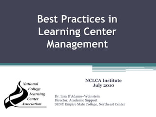 Best Practices in Learning Center Management NCLCA Institute July 2010 Dr. Lisa D’Adamo–Weinstein Director, Academic Support SUNY Empire State College, Northeast Center 