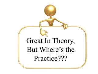 Great In Theory,
But Where’s the
Practice???
 