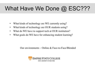 What Have We Done @ ESC???
• What kinds of technology are WE currently using?
• What kinds of technology are OUR students using?
• What do WE have to support tech at OUR institution?
• What goals do WE have for enhancing student learning?
Our environments – Online & Face-to-Face/Blended
 