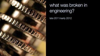 what was broken in
engineering?
late 2011/early 2012
 