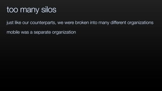 too many silos
just like our counterparts, we were broken into many different organizations
mobile was a separate organization
 