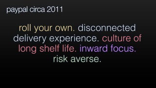 paypal circa 2011
roll your own. disconnected
delivery experience. culture of
long shelf life. inward focus.
risk averse.
 