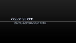 adopting lean
following a build/measure/learn mindset
 