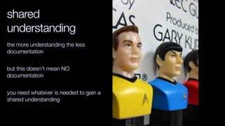 shared
understanding
the more understanding the less
documentation
but this doesn’t mean NO
documentation
you need whatever is needed to gain a
shared understanding
 