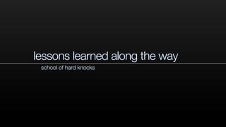 lessons learned along the way
school of hard knocks
 