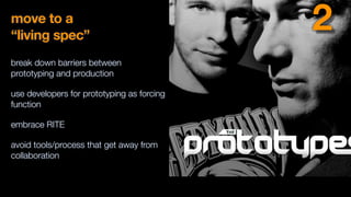 move to a
“living spec”
break down barriers between
prototyping and production
use developers for prototyping as forcing
function
embrace RITE
avoid tools/process that get away from
collaboration
2
 