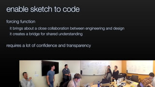 enable sketch to code
forcing function
it brings about a close collaboration between engineering and design
it creates a bridge for shared understanding
requires a lot of conﬁdence and transparency
 