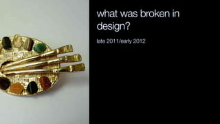 what was broken in
design?
late 2011/early 2012
 