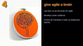give agile a brain
use lean ux as the brain for agile
develop a lean cadence
involve all members in lean ux (balanced
teams)
4
 