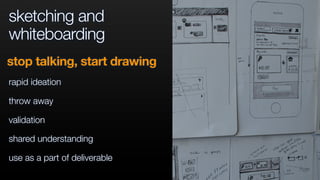 sketching and
whiteboarding
rapid ideation
throw away
validation
shared understanding
use as a part of deliverable
stop talking, start drawing
 