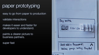 paper prototyping
easy to go from paper to production
validate interactions
makes it easer and faster for
developers to understand.
paints a clearer picture to
business partners.
super fast
 