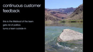 continuous customer
feedback
this is the lifeblood of the team
gets rid of politics
turns a team outside-in
 