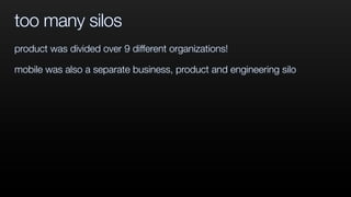 too many silos
product was divided over 9 different organizations!
mobile was also a separate business, product and engine...