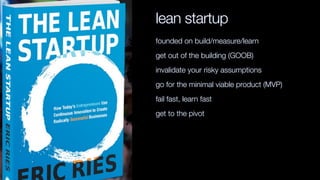 lean startup
founded on build/measure/learn
get out of the building (GOOB)
invalidate your risky assumptions
go for the minimal viable product (MVP)
fail fast, learn fast
get to the pivot
 