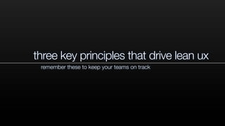 three key principles that drive lean ux
remember these to keep your teams on track
 