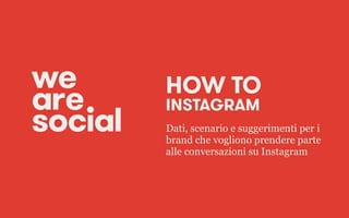HOW TO
INSTAGRAM
Dati, scenario e suggerimenti per i
brand che vogliono prendere parte
alle conversazioni su Instagram
 