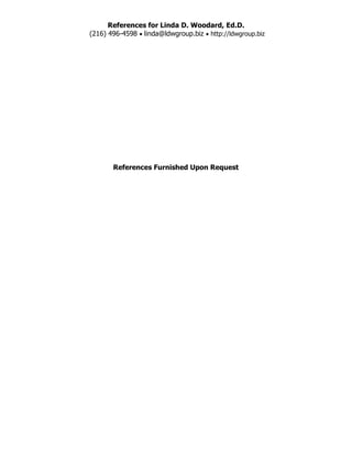 References for Linda D. Woodard, Ed.D.
(216) 496-4598 • linda@ldwgroup.biz • http://ldwgroup.biz
References Furnished Upon Request
 