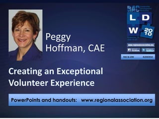 Peggy Hoffman, CAE RAC & LDW                  #LDW2010 Creating an Exceptional Volunteer Experience PowerPoints and handouts:   www.regionalassociation.org 