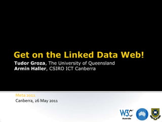 Get on the Linked Data Web! Tudor Groza, The University of Queensland Armin Haller, CSIRO ICT Canberra Meta 2011 Canberra, 26 May 2011 