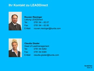 BurdaDirect
Ihr Kontakt zu LEADDirect
Rouven Riexinger
Leitung LEADDirect
Claudia Gissler
Head of Leadmanagement
Seite 20
BurdaDirect
Tel.: 0781 84 – 63 07
Fax: 0781 84 – 63 85
E-Mail: rouven.riexinger@burda.com
Tel: 0781 84 6264
Fax: 0781 84 6385
E-Mail: claudia.gissler@burda.com
 