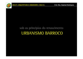 CES-JF | ARQUITETURA E URBANISMO | HAU II | Prof. Msc. Raphael Rodrigues 
sob os princípios do renascimento 
URBANISMO BARROCO 
 