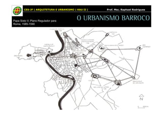 CES-JF | ARQUITETURA E URBANISMO | HAU II | Prof. Msc. Raphael Rodrigues 
O URBANISMO BARROCO Papa Sixto V, Plano Regulador para 
Roma, 1585-1590 
 