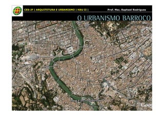 CES-JF | ARQUITETURA E URBANISMO | HAU II | Prof. Msc. Raphael Rodrigues 
O URBANISMO BARROCO 
 