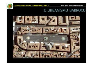 CES-JF | ARQUITETURA E URBANISMO | HAU II | Prof. Msc. Raphael Rodrigues 
O URBANISMO BARROCO 
 