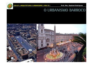 CES-JF | ARQUITETURA E URBANISMO | HAU II | Prof. Msc. Raphael Rodrigues 
O URBANISMO BARROCO 
 