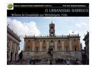 CES-JF | ARQUITETURA E URBANISMO | HAU II | Prof. Msc. Raphael Rodrigues 
O URBANISMO BARROCO 
Reforma do Campidóglio por Michelângelo, 1536. 
 