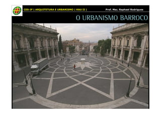 CES-JF | ARQUITETURA E URBANISMO | HAU II | Prof. Msc. Raphael Rodrigues 
O URBANISMO BARROCO 
 