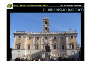 CES-JF | ARQUITETURA E URBANISMO | HAU II | Prof. Msc. Raphael Rodrigues 
O URBANISMO BARROCO 
 