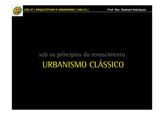 CES-JF | ARQUITETURA E URBANISMO | HAU II | Prof. Msc. Raphael Rodrigues 
sob os princípios do renascimento 
URBANISMO CLÁSSICO 
 