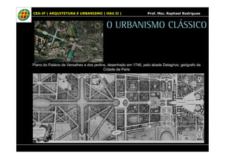 CES-JF | ARQUITETURA E URBANISMO | HAU II | Prof. Msc. Raphael Rodrigues 
O URBANISMO CLÁSSICO 
Plano do Palácio de Versalhes e dos jardins, desenhado em 1746, pelo abade Delagrive, geógrafo da 
Cidade de Paris 
 
