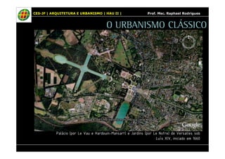 CES-JF | ARQUITETURA E URBANISMO | HAU II | Prof. Msc. Raphael Rodrigues 
O URBANISMO CLÁSSICO 
Palácio (por Le Vau e Hardouin-Mansart) e Jardins (por Le Notre) de Versalles sob 
Luís XIV, iniciado em 1660 
 