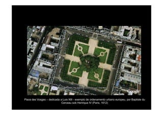 Place des Vosges – dedicada a Luis XIII - exemplo de ordenamento urbano europeu, por Baptiste du 
Cerceau sob Henrique IV (Paris, 1612) 
 