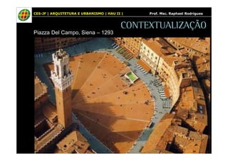 CES-JF | ARQUITETURA E URBANISMO | HAU II | Prof. Msc. Raphael Rodrigues 
CONTEXTUALIZAÇÃO 
Piazza Del Campo, Siena – 1293 
 